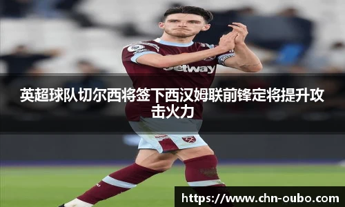 英超球队切尔西将签下西汉姆联前锋定将提升攻击火力