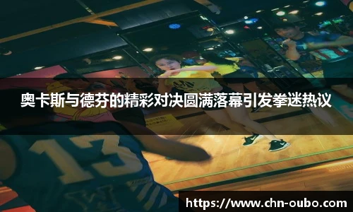 奥卡斯与德芬的精彩对决圆满落幕引发拳迷热议