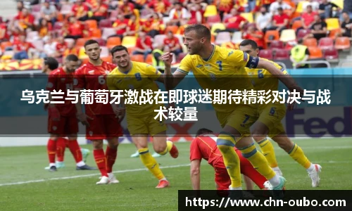 乌克兰与葡萄牙激战在即球迷期待精彩对决与战术较量